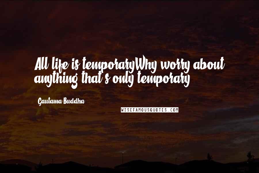 Gautama Buddha Quotes: All life is temporaryWhy worry about anything that's only temporary