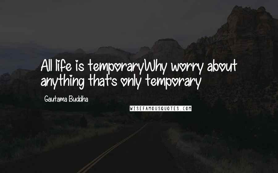 Gautama Buddha Quotes: All life is temporaryWhy worry about anything that's only temporary