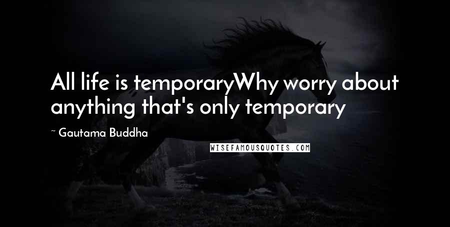 Gautama Buddha Quotes: All life is temporaryWhy worry about anything that's only temporary