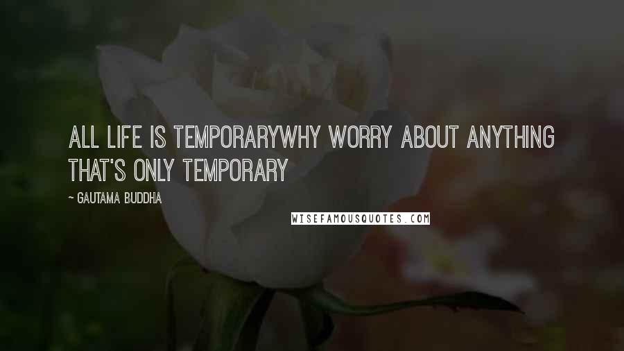 Gautama Buddha Quotes: All life is temporaryWhy worry about anything that's only temporary