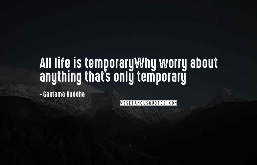 Gautama Buddha Quotes: All life is temporaryWhy worry about anything that's only temporary