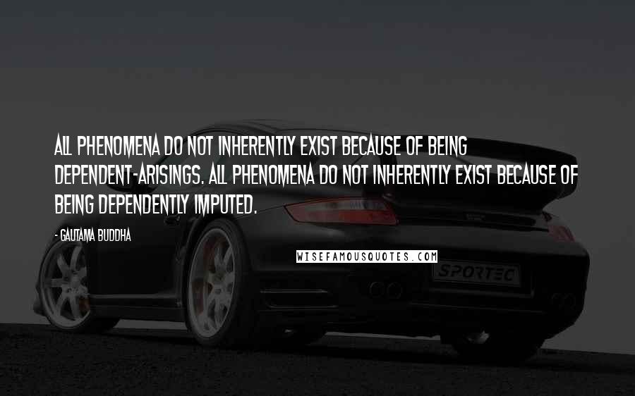 Gautama Buddha Quotes: All phenomena do not inherently exist because of being dependent-arisings. All phenomena do not inherently exist because of being dependently imputed.