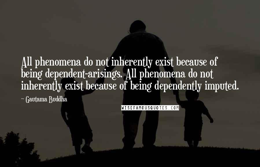 Gautama Buddha Quotes: All phenomena do not inherently exist because of being dependent-arisings. All phenomena do not inherently exist because of being dependently imputed.