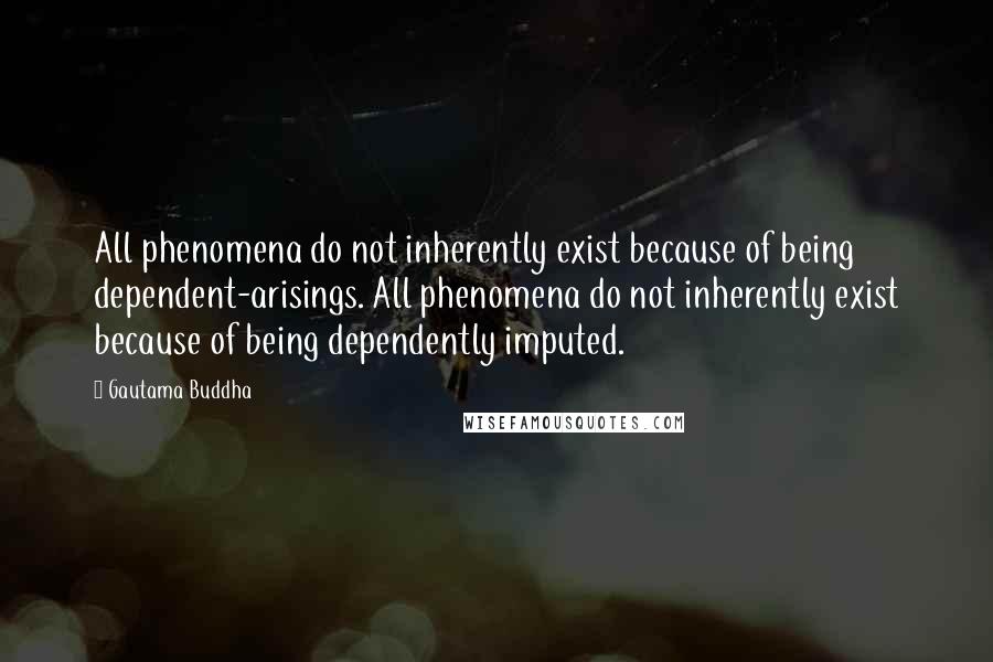 Gautama Buddha Quotes: All phenomena do not inherently exist because of being dependent-arisings. All phenomena do not inherently exist because of being dependently imputed.