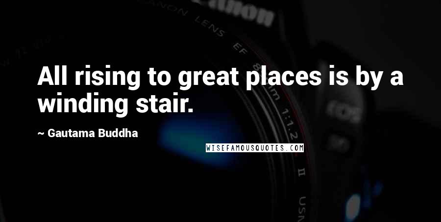 Gautama Buddha Quotes: All rising to great places is by a winding stair.
