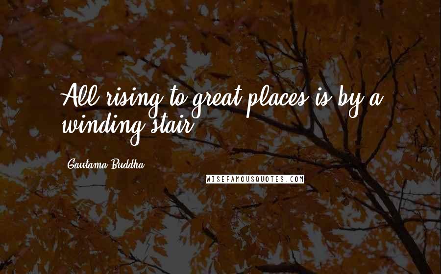 Gautama Buddha Quotes: All rising to great places is by a winding stair.