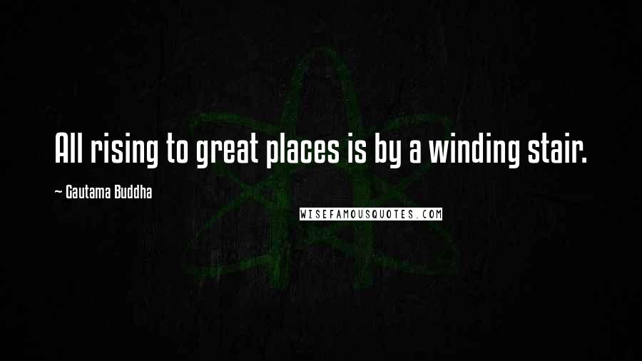 Gautama Buddha Quotes: All rising to great places is by a winding stair.