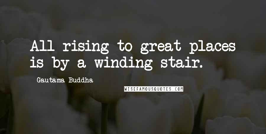 Gautama Buddha Quotes: All rising to great places is by a winding stair.