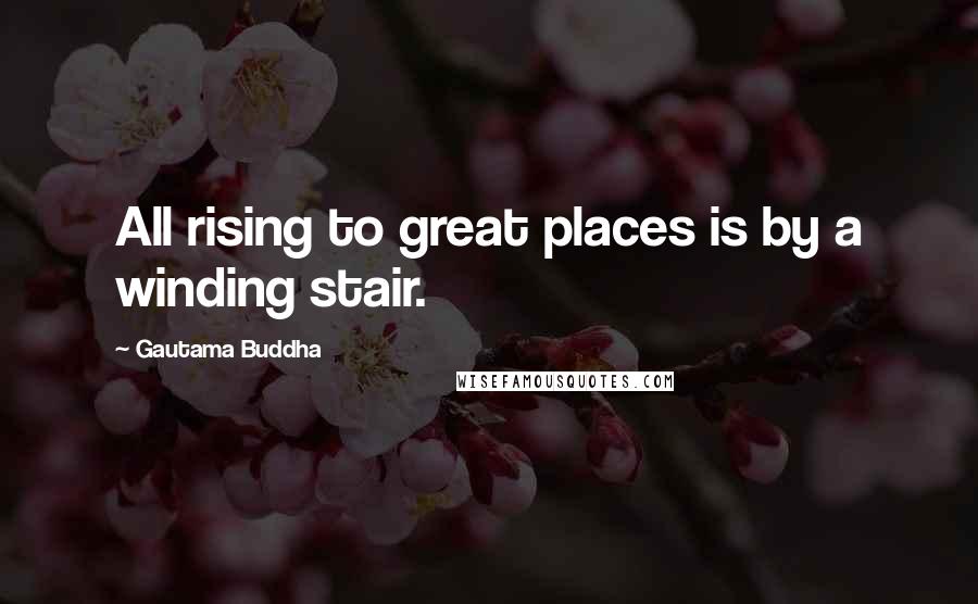 Gautama Buddha Quotes: All rising to great places is by a winding stair.