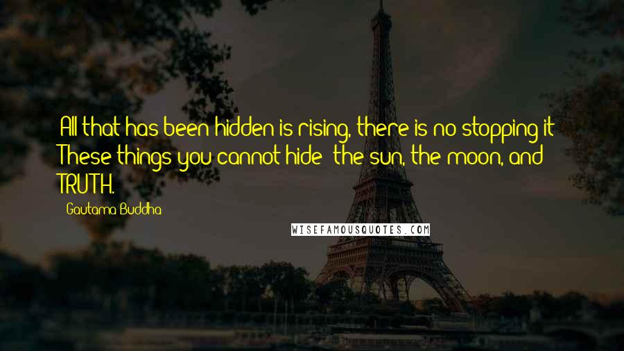 Gautama Buddha Quotes: All that has been hidden is rising, there is no stopping it! These things you cannot hide: the sun, the moon, and TRUTH.