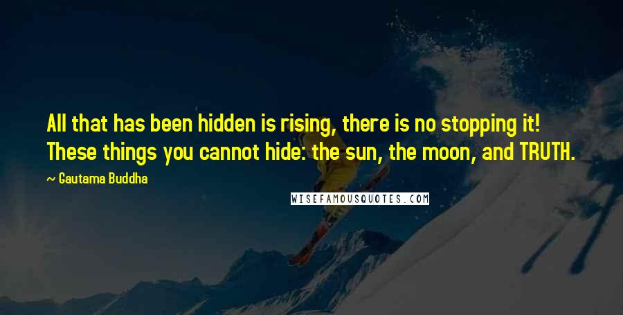 Gautama Buddha Quotes: All that has been hidden is rising, there is no stopping it! These things you cannot hide: the sun, the moon, and TRUTH.