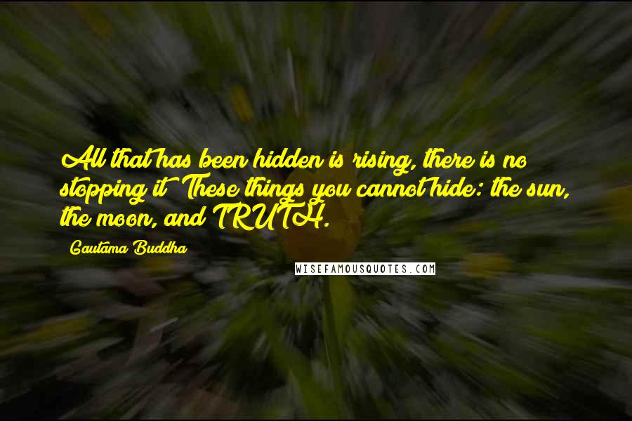 Gautama Buddha Quotes: All that has been hidden is rising, there is no stopping it! These things you cannot hide: the sun, the moon, and TRUTH.