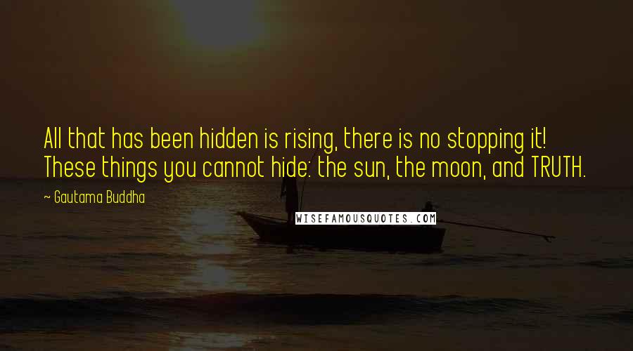 Gautama Buddha Quotes: All that has been hidden is rising, there is no stopping it! These things you cannot hide: the sun, the moon, and TRUTH.