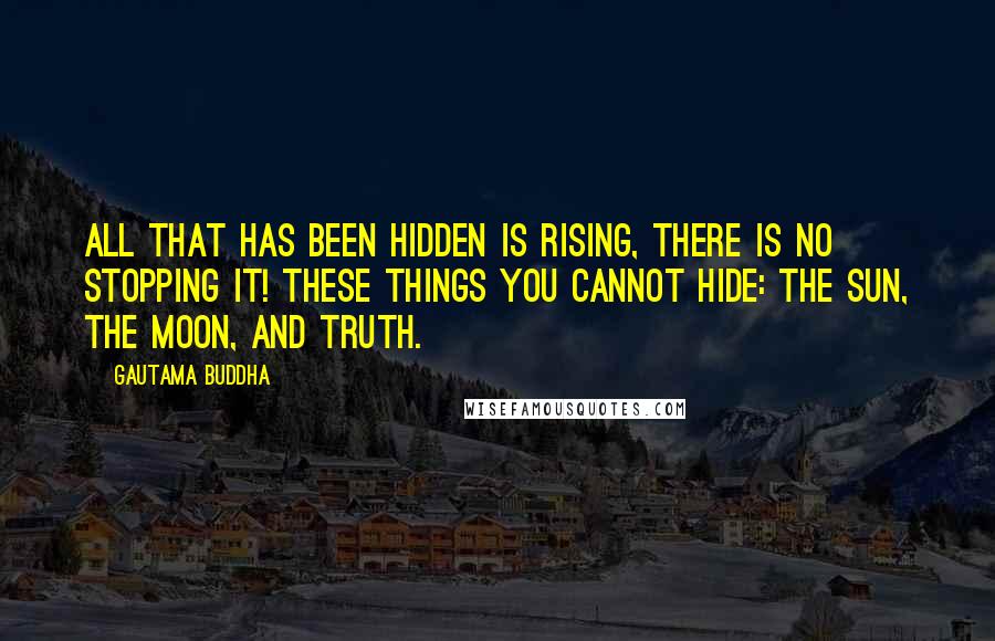 Gautama Buddha Quotes: All that has been hidden is rising, there is no stopping it! These things you cannot hide: the sun, the moon, and TRUTH.