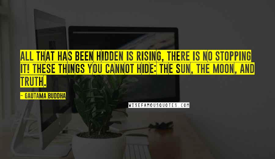 Gautama Buddha Quotes: All that has been hidden is rising, there is no stopping it! These things you cannot hide: the sun, the moon, and TRUTH.