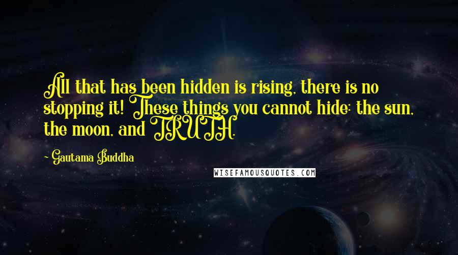 Gautama Buddha Quotes: All that has been hidden is rising, there is no stopping it! These things you cannot hide: the sun, the moon, and TRUTH.