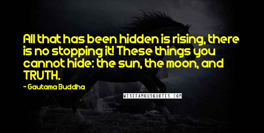 Gautama Buddha Quotes: All that has been hidden is rising, there is no stopping it! These things you cannot hide: the sun, the moon, and TRUTH.