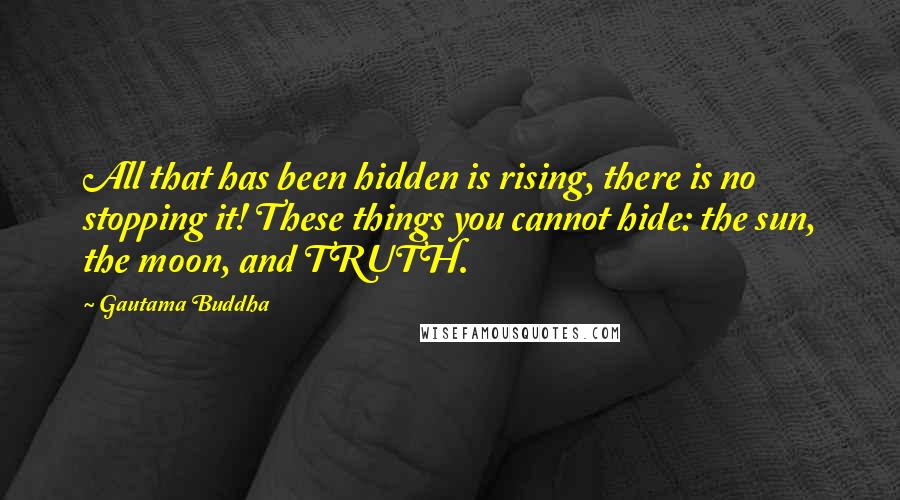 Gautama Buddha Quotes: All that has been hidden is rising, there is no stopping it! These things you cannot hide: the sun, the moon, and TRUTH.