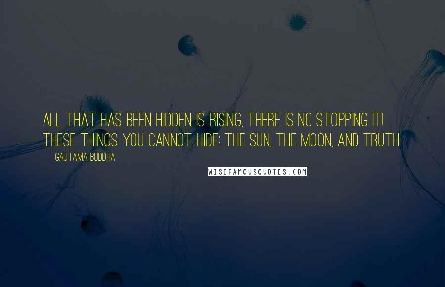 Gautama Buddha Quotes: All that has been hidden is rising, there is no stopping it! These things you cannot hide: the sun, the moon, and TRUTH.