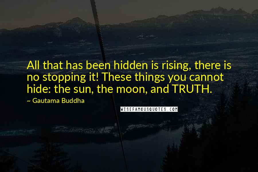 Gautama Buddha Quotes: All that has been hidden is rising, there is no stopping it! These things you cannot hide: the sun, the moon, and TRUTH.