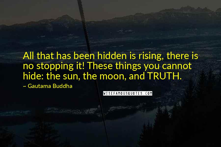 Gautama Buddha Quotes: All that has been hidden is rising, there is no stopping it! These things you cannot hide: the sun, the moon, and TRUTH.