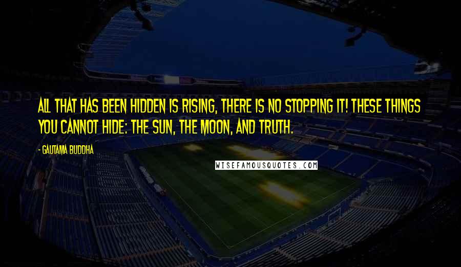 Gautama Buddha Quotes: All that has been hidden is rising, there is no stopping it! These things you cannot hide: the sun, the moon, and TRUTH.