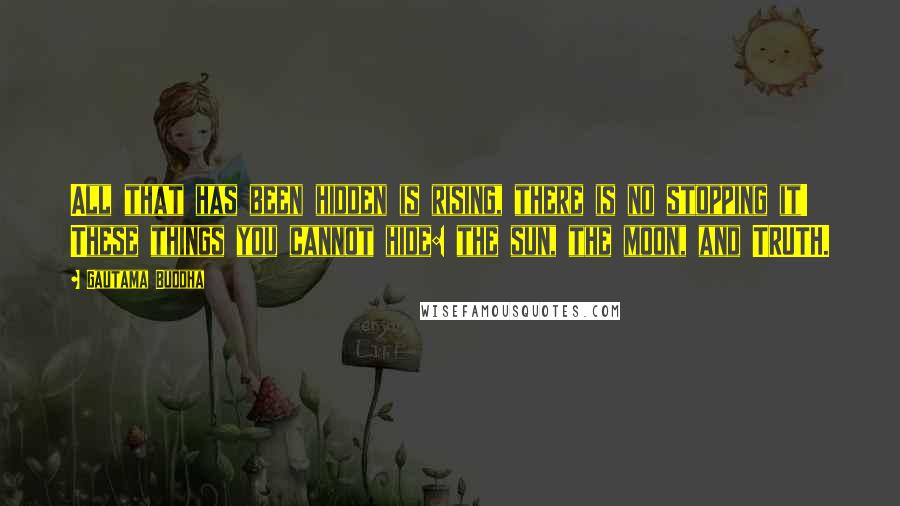 Gautama Buddha Quotes: All that has been hidden is rising, there is no stopping it! These things you cannot hide: the sun, the moon, and TRUTH.