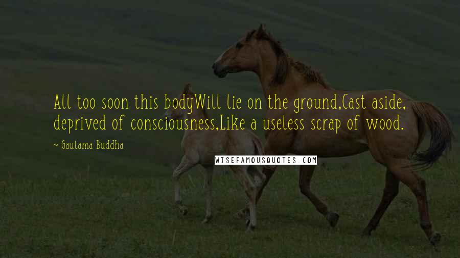 Gautama Buddha Quotes: All too soon this bodyWill lie on the ground,Cast aside, deprived of consciousness,Like a useless scrap of wood.