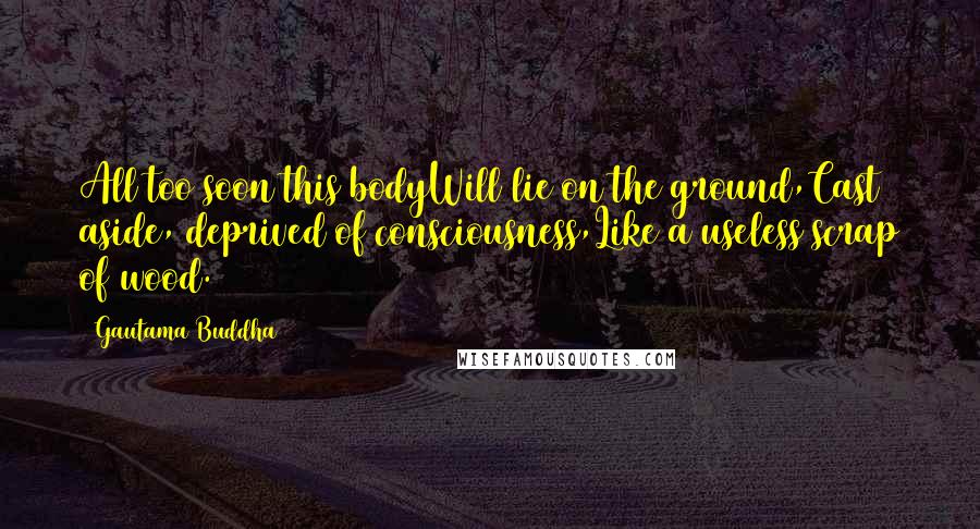 Gautama Buddha Quotes: All too soon this bodyWill lie on the ground,Cast aside, deprived of consciousness,Like a useless scrap of wood.