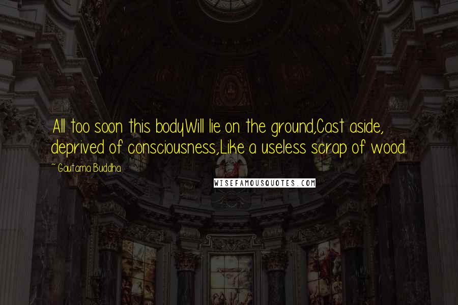 Gautama Buddha Quotes: All too soon this bodyWill lie on the ground,Cast aside, deprived of consciousness,Like a useless scrap of wood.