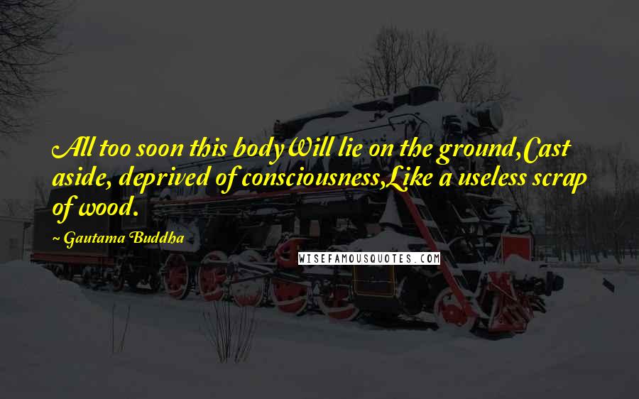 Gautama Buddha Quotes: All too soon this bodyWill lie on the ground,Cast aside, deprived of consciousness,Like a useless scrap of wood.