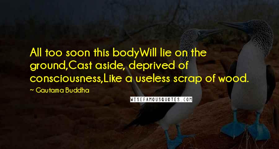 Gautama Buddha Quotes: All too soon this bodyWill lie on the ground,Cast aside, deprived of consciousness,Like a useless scrap of wood.