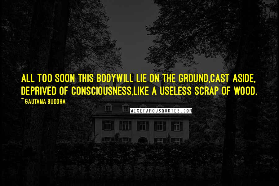 Gautama Buddha Quotes: All too soon this bodyWill lie on the ground,Cast aside, deprived of consciousness,Like a useless scrap of wood.