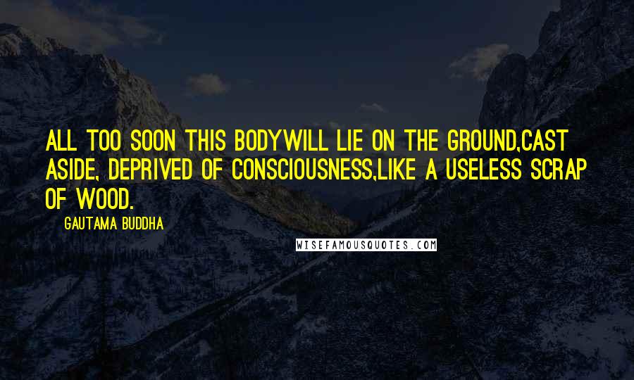 Gautama Buddha Quotes: All too soon this bodyWill lie on the ground,Cast aside, deprived of consciousness,Like a useless scrap of wood.
