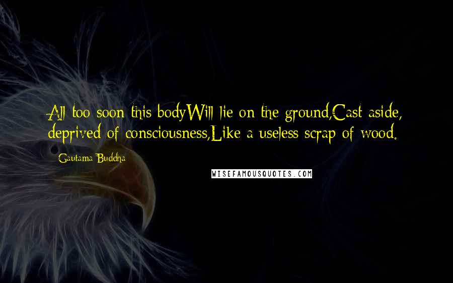 Gautama Buddha Quotes: All too soon this bodyWill lie on the ground,Cast aside, deprived of consciousness,Like a useless scrap of wood.