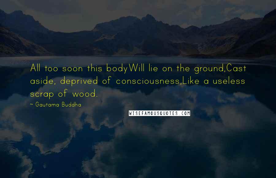 Gautama Buddha Quotes: All too soon this bodyWill lie on the ground,Cast aside, deprived of consciousness,Like a useless scrap of wood.