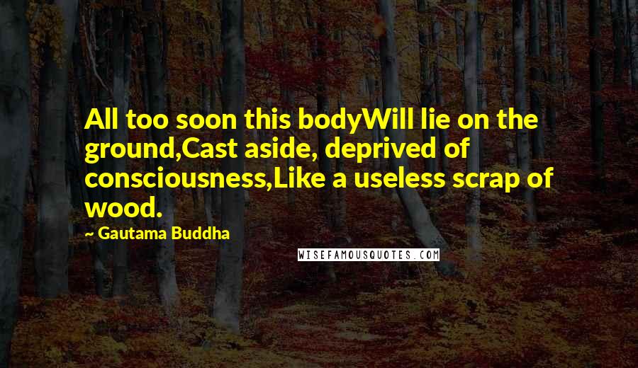 Gautama Buddha Quotes: All too soon this bodyWill lie on the ground,Cast aside, deprived of consciousness,Like a useless scrap of wood.