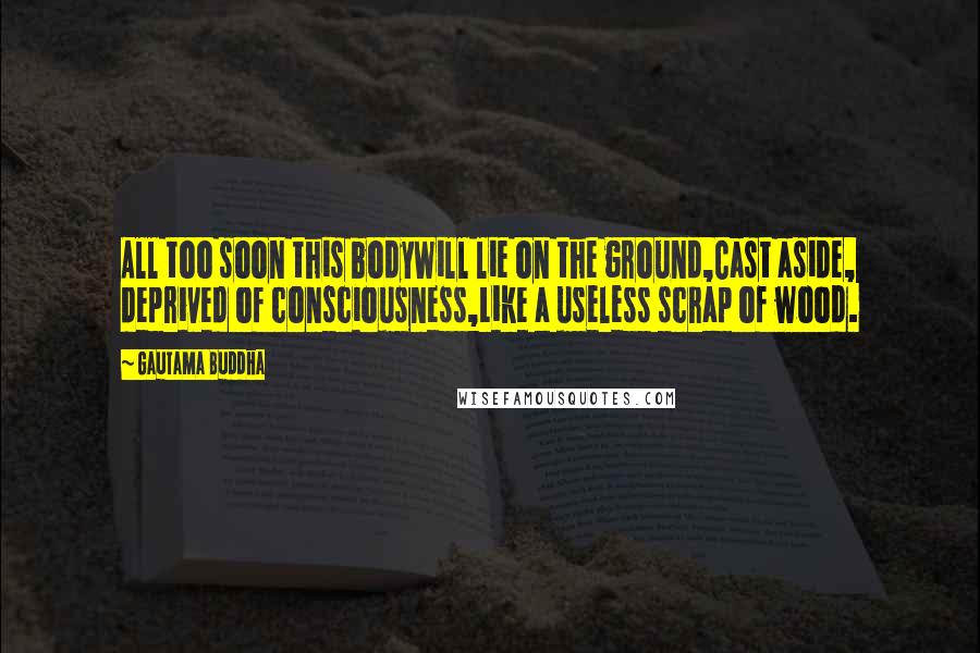 Gautama Buddha Quotes: All too soon this bodyWill lie on the ground,Cast aside, deprived of consciousness,Like a useless scrap of wood.