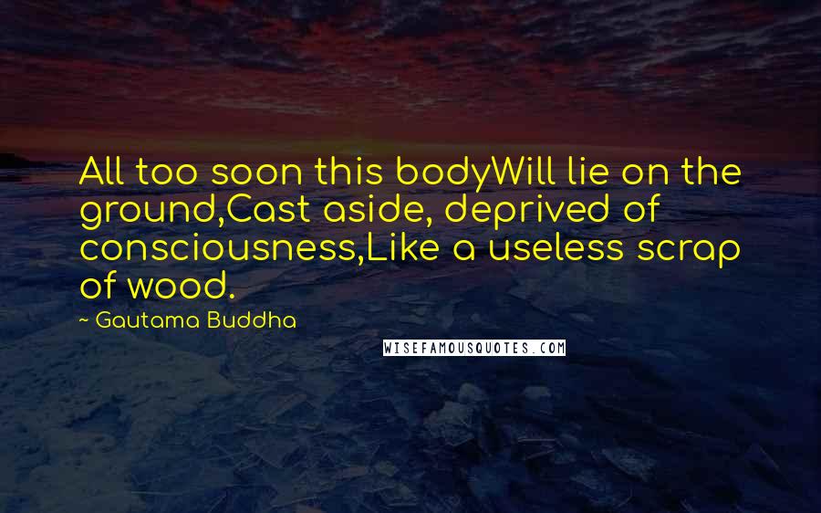 Gautama Buddha Quotes: All too soon this bodyWill lie on the ground,Cast aside, deprived of consciousness,Like a useless scrap of wood.