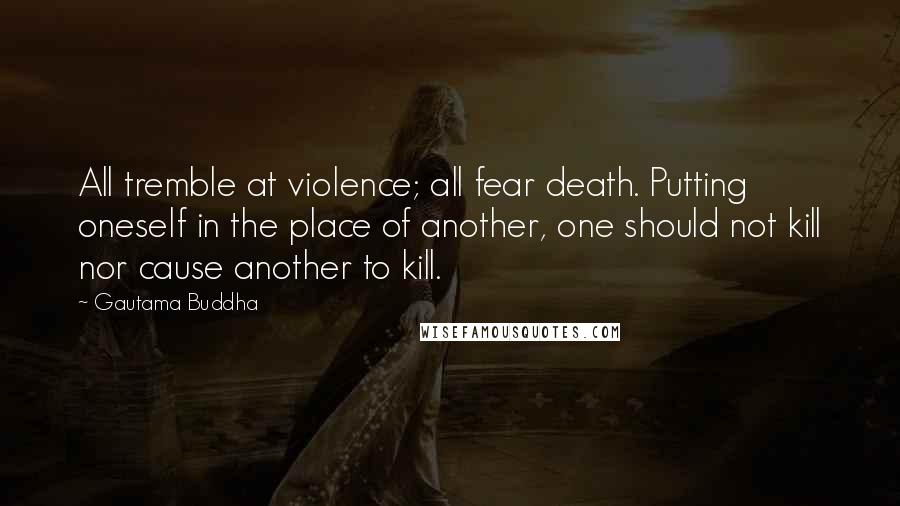 Gautama Buddha Quotes: All tremble at violence; all fear death. Putting oneself in the place of another, one should not kill nor cause another to kill.