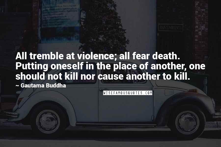 Gautama Buddha Quotes: All tremble at violence; all fear death. Putting oneself in the place of another, one should not kill nor cause another to kill.