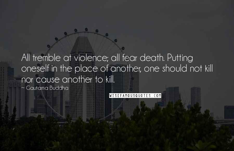 Gautama Buddha Quotes: All tremble at violence; all fear death. Putting oneself in the place of another, one should not kill nor cause another to kill.
