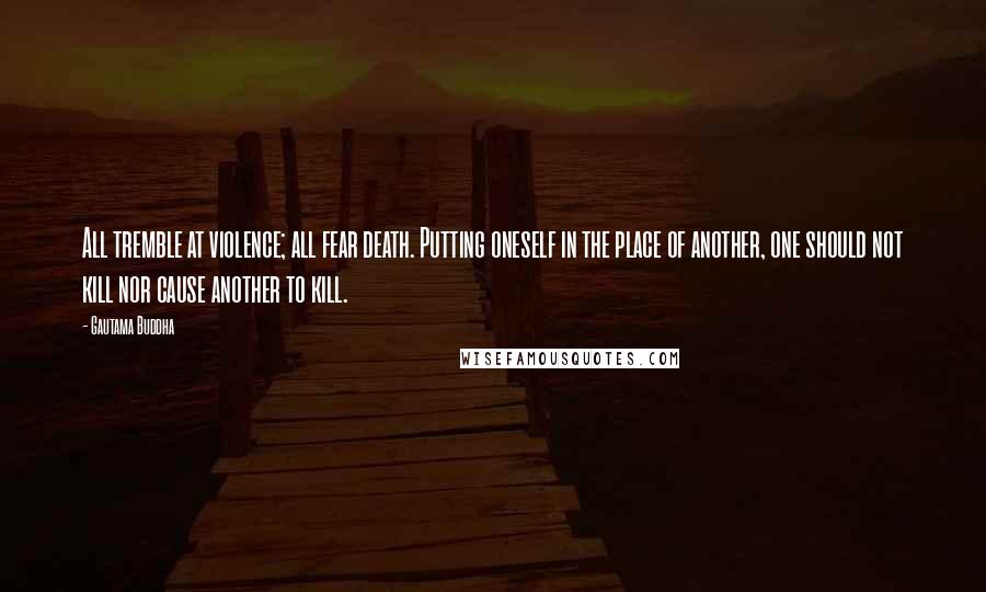 Gautama Buddha Quotes: All tremble at violence; all fear death. Putting oneself in the place of another, one should not kill nor cause another to kill.