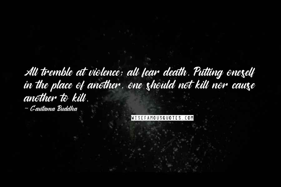 Gautama Buddha Quotes: All tremble at violence; all fear death. Putting oneself in the place of another, one should not kill nor cause another to kill.