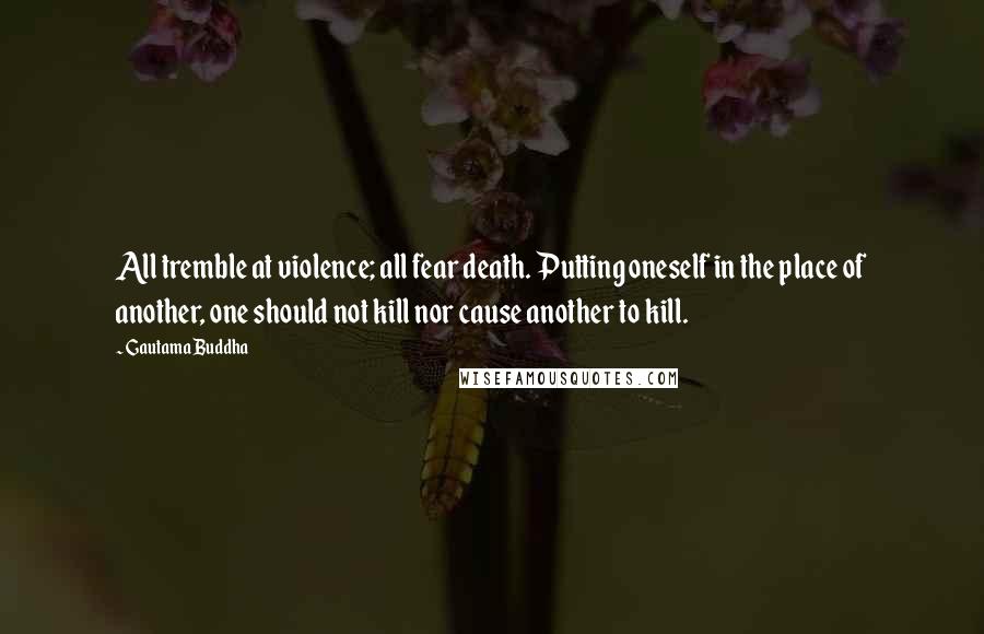 Gautama Buddha Quotes: All tremble at violence; all fear death. Putting oneself in the place of another, one should not kill nor cause another to kill.
