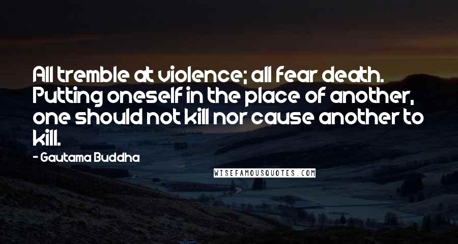 Gautama Buddha Quotes: All tremble at violence; all fear death. Putting oneself in the place of another, one should not kill nor cause another to kill.