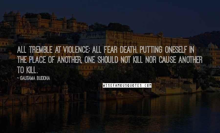 Gautama Buddha Quotes: All tremble at violence; all fear death. Putting oneself in the place of another, one should not kill nor cause another to kill.