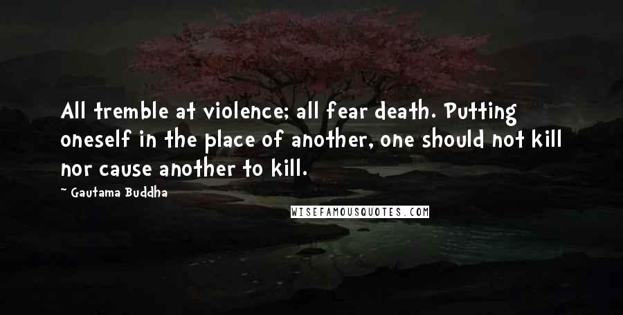 Gautama Buddha Quotes: All tremble at violence; all fear death. Putting oneself in the place of another, one should not kill nor cause another to kill.