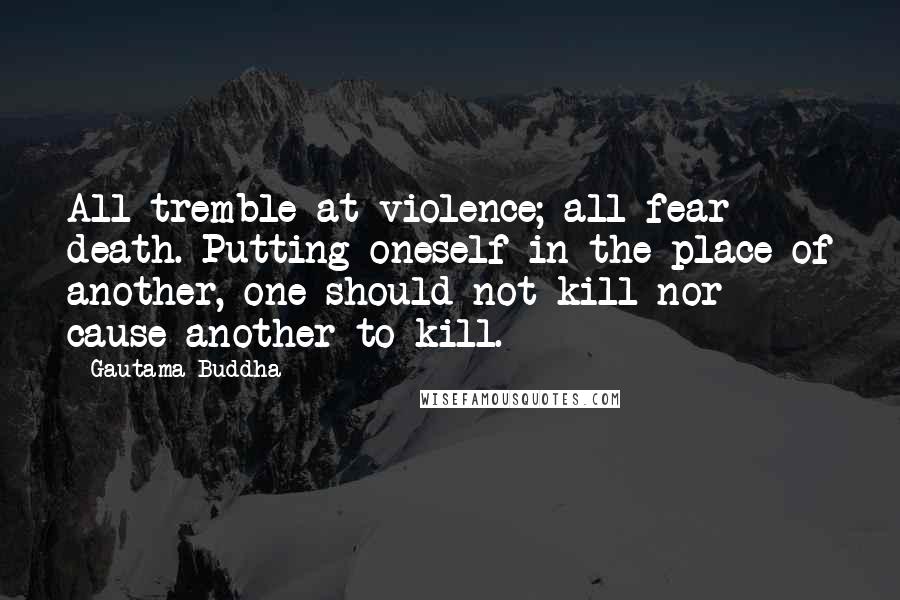 Gautama Buddha Quotes: All tremble at violence; all fear death. Putting oneself in the place of another, one should not kill nor cause another to kill.