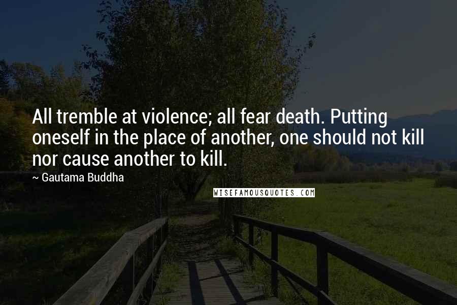 Gautama Buddha Quotes: All tremble at violence; all fear death. Putting oneself in the place of another, one should not kill nor cause another to kill.